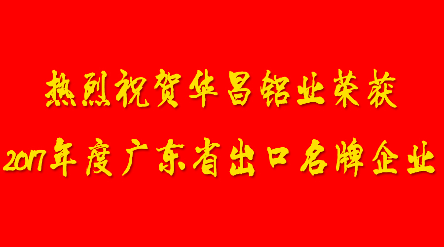 【華昌榮譽(yù)】Congratulations??！熱烈祝賀華昌鋁業(yè)榮獲“2017年度廣東省出口名牌企業(yè)”的認(rèn)定??！